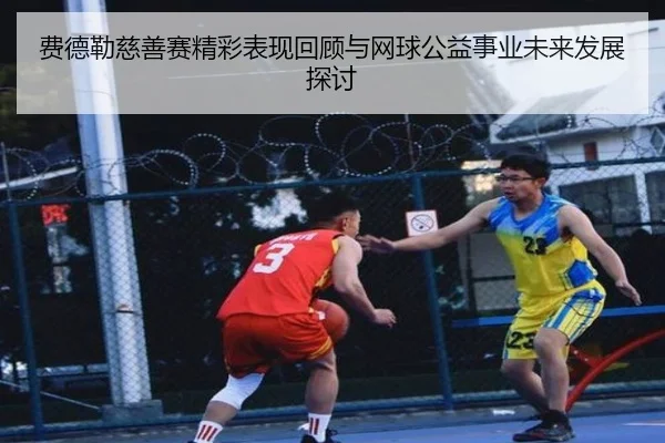 费德勒慈善赛精彩表现回顾与网球公益事业未来发展探讨